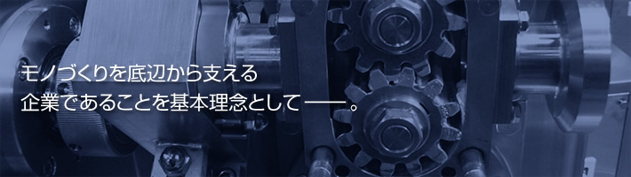 モノづくりを底辺から支える企業であることを基本理念として－。